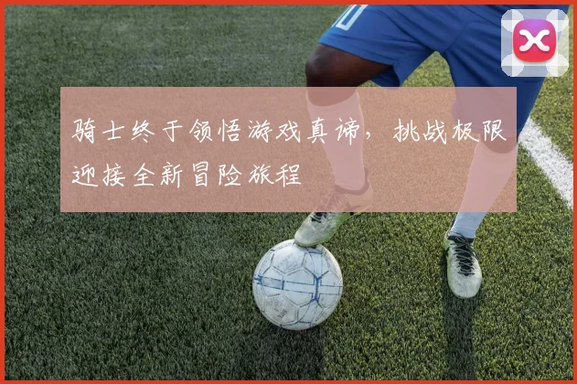 骑士终于领悟游戏真谛，挑战极限迎接全新冒险旅程