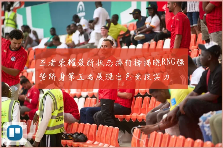 王者荣耀最新状态排行榜揭晓RNG强势跻身第五名展现出色竞技实力
