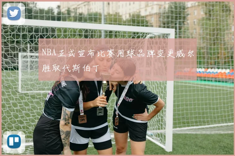 NBA正式宣布比赛用球品牌变更威尔胜取代斯伯丁