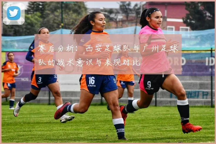 赛后分析：西安足球队与广州足球队的战术意识与表现对比