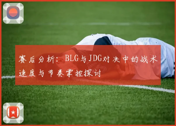 赛后分析：BLG与JDG对决中的战术速度与节奏掌控探讨