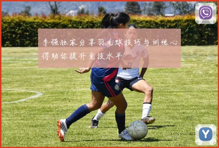 李强独家分享羽毛球技巧与训练心得助你提升竞技水平