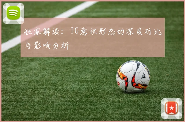 独家解读：IG意识形态的深度对比与影响分析
