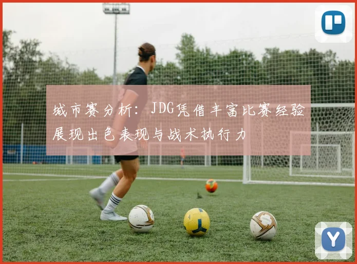 城市赛分析：JDG凭借丰富比赛经验展现出色表现与战术执行力
