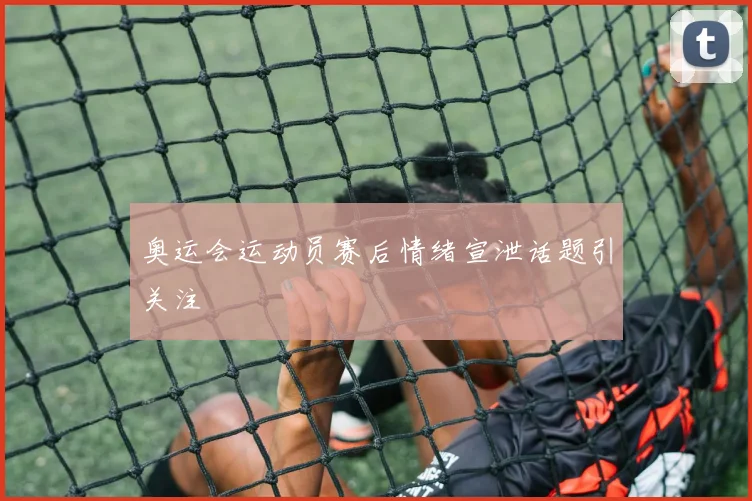 奥运会运动员赛后情绪宣泄话题引关注