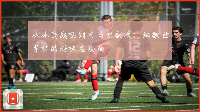 从冰岛战吼到内马尔翻滚：细数世界杯的趣味名场面