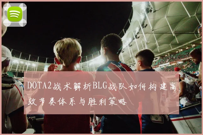 DOTA2战术解析BLG战队如何构建高效节奏体系与胜利策略