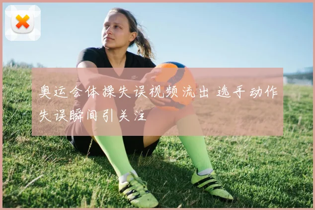 奥运会体操失误视频流出 选手动作失误瞬间引关注