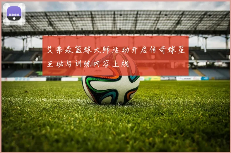 艾弗森篮球大师活动开启传奇球星互动与训练内容上线