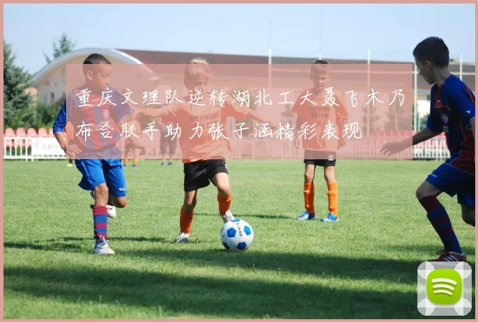 重庆文理队逆转湖北工大聂飞木乃布合联手助力张子涵精彩表现