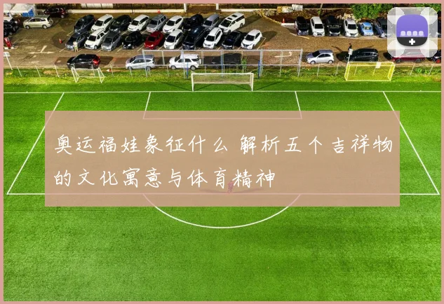 奥运福娃象征什么 解析五个吉祥物的文化寓意与体育精神
