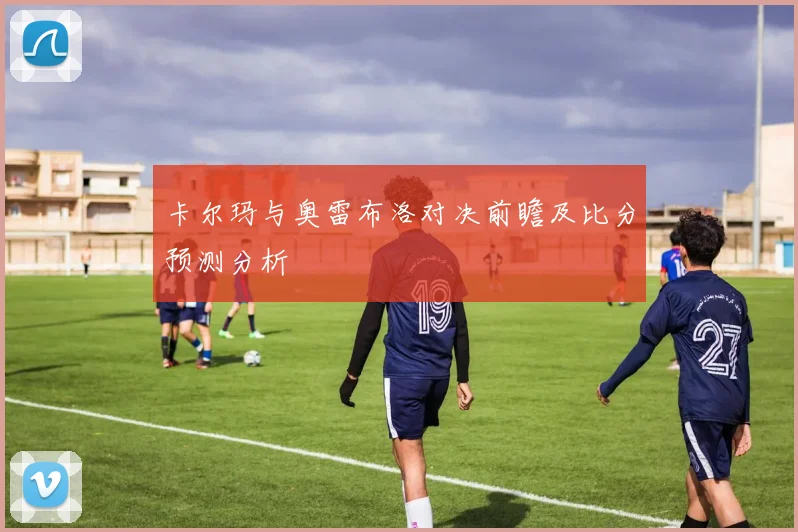 卡尔玛与奥雷布洛对决前瞻及比分预测分析