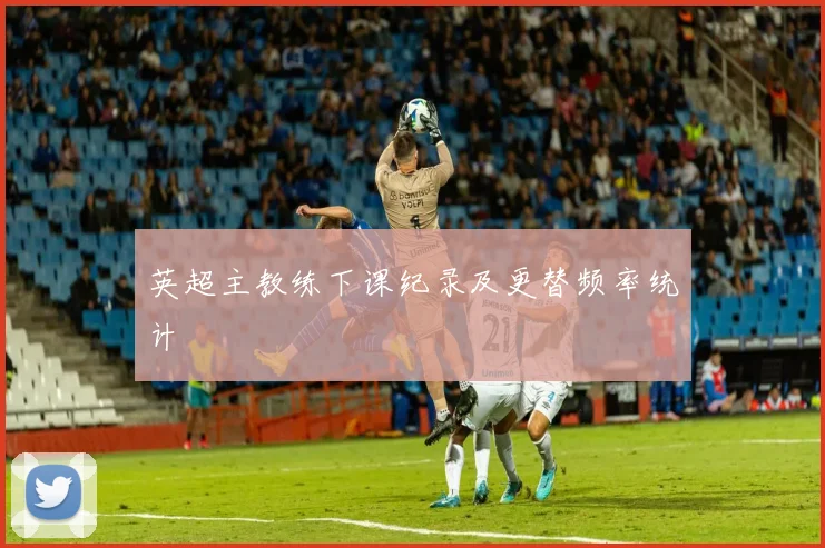 英超主教练下课纪录及更替频率统计