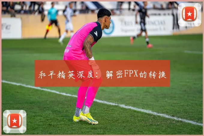和平精英深度：解密FPX的转换
